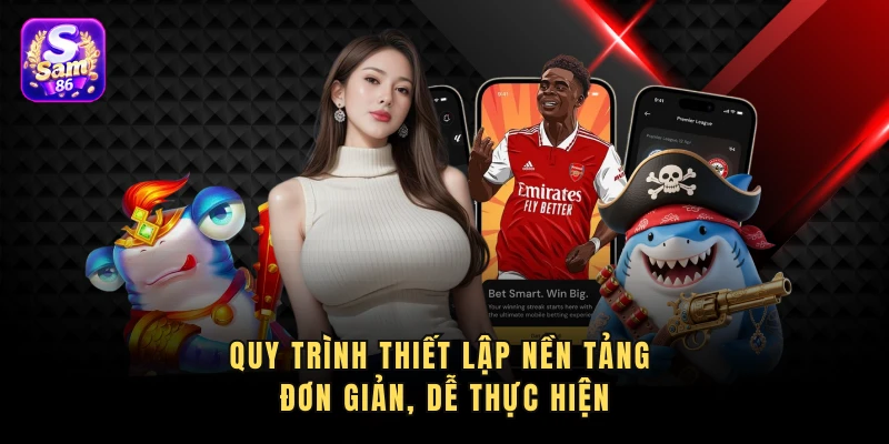 Quy trình thiết lập nền tảng đơn giản, dễ thực hiện